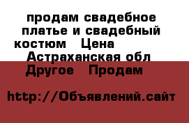 продам свадебное платье и свадебный костюм › Цена ­ 60 000 - Астраханская обл. Другое » Продам   